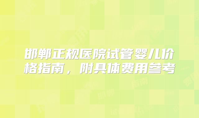 邯郸正规医院试管婴儿价格指南,附具体费用参考