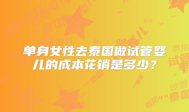 单身女性去泰国做试管婴儿的成本花销是多少？