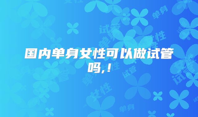 国内单身女性可以做试管吗,！