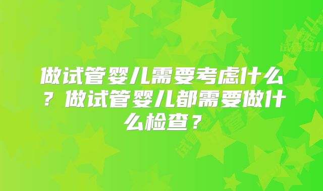 做试管婴儿需要考虑什么？做试管婴儿都需要做什么检查？