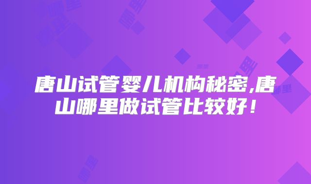 唐山试管婴儿机构秘密,唐山哪里做试管比较好！