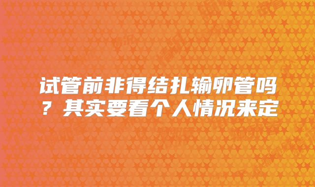 试管前非得结扎输卵管吗?其实要看个人情况来定