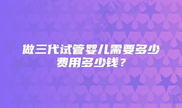 做三代试管婴儿需要多少费用多少钱?