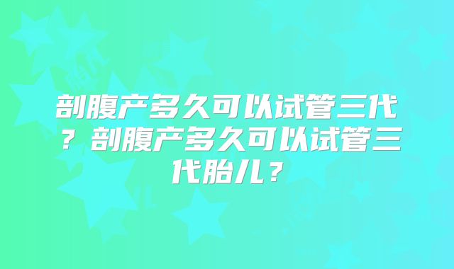 剖腹产多久可以试管三代？剖腹产多久可以试管三代胎儿？