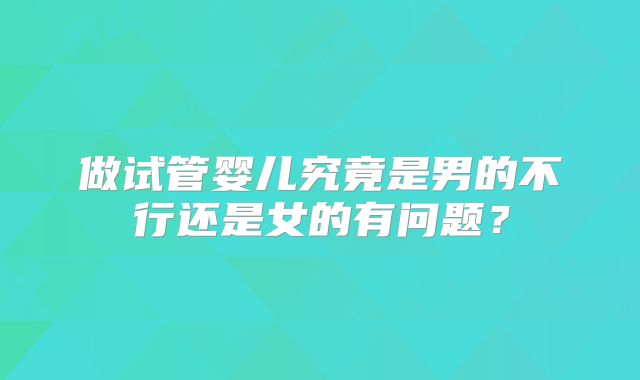 做试管婴儿究竟是男的不行还是女的有问题？