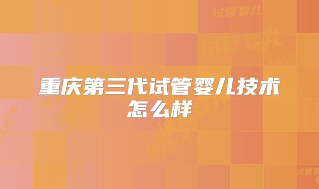 重庆第三代试管婴儿技术怎么样