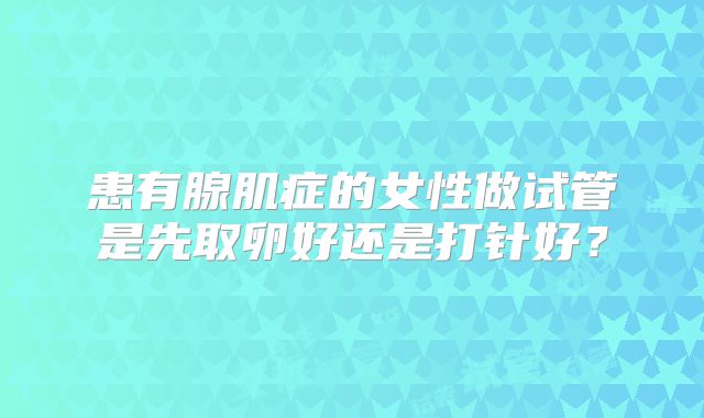 患有腺肌症的女性做试管是先取卵好还是打针好？