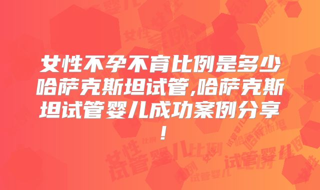 女性不孕不育比例是多少哈萨克斯坦试管,哈萨克斯坦试管婴儿成功案例分享!