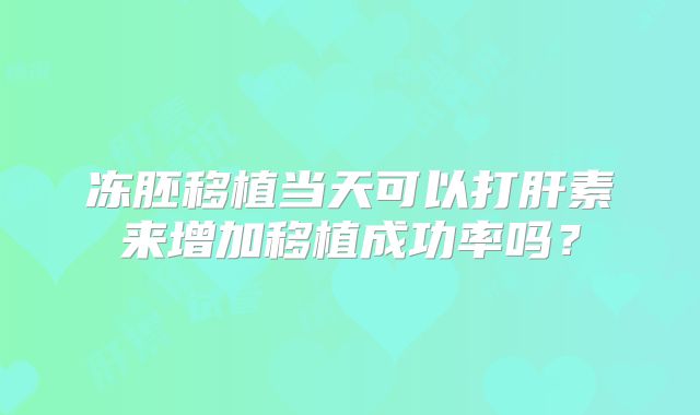 冻胚移植当天可以打肝素来增加移植成功率吗？
