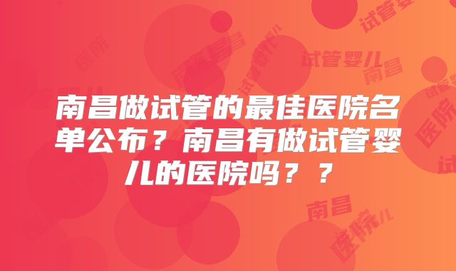 南昌做试管的最佳医院名单公布?南昌有做试管婴儿的医院吗??