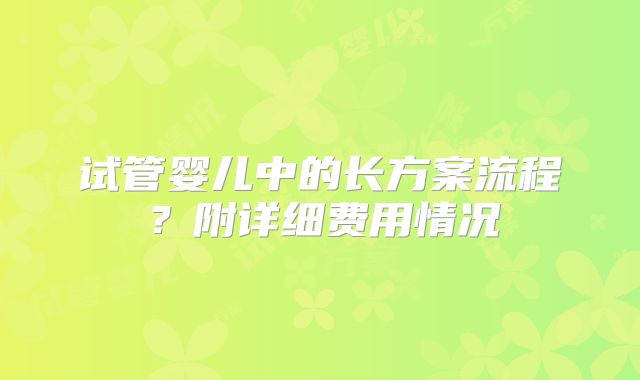 试管婴儿中的长方案流程？附详细费用情况