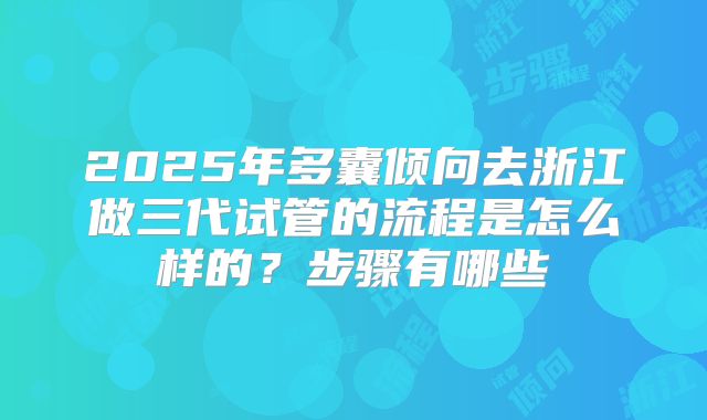 2025年多囊倾向去浙江做三代试管的流程是怎么样的?步骤有哪些