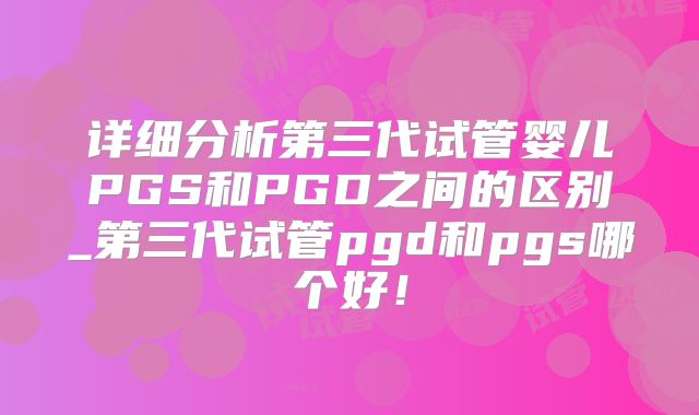 详细分析第三代试管婴儿PGS和PGD之间的区别_第三代试管pgd和pgs哪个好!