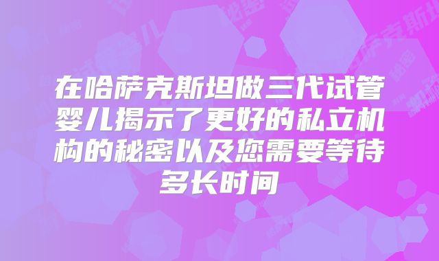 在哈萨克斯坦做三代试管婴儿揭示了更好的私立机构的秘密以及您需要等待多长时间