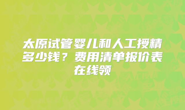 太原试管婴儿和人工授精多少钱?费用清单报价表在线领
