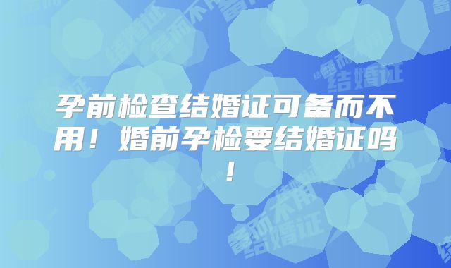 孕前检查结婚证可备而不用!婚前孕检要结婚证吗!