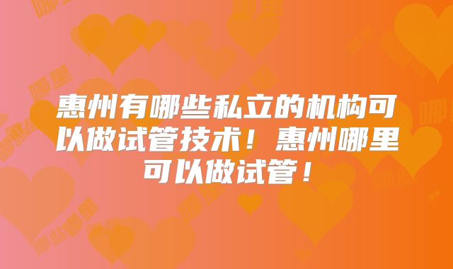 惠州有哪些私立的机构可以做试管技术！惠州哪里可以做试管！