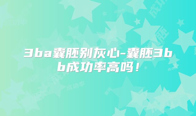 3ba囊胚别灰心-囊胚3bb成功率高吗！