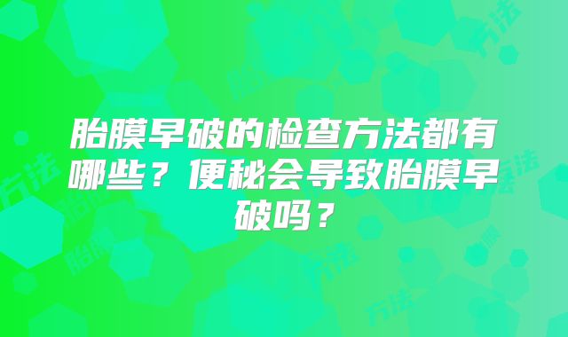 胎膜早破的检查方法都有哪些？便秘会导致胎膜早破吗？