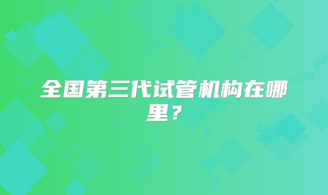全国第三代试管机构在哪里？