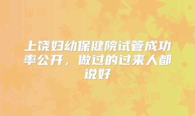 上饶妇幼保健院试管成功率公开,做过的过来人都说好