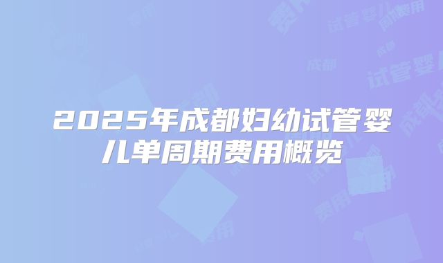 2025年成都妇幼试管婴儿单周期费用概览