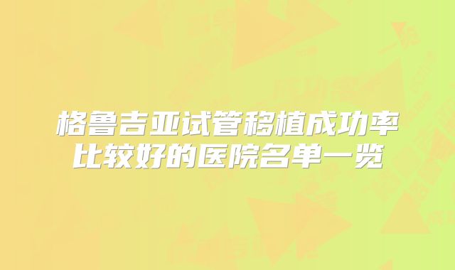 格鲁吉亚试管移植成功率比较好的医院名单一览