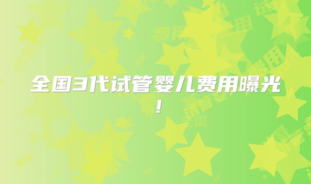 全国3代试管婴儿费用曝光！