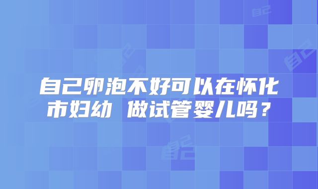 自己卵泡不好可以在怀化市妇幼 做试管婴儿吗？