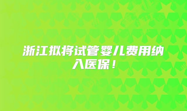 浙江拟将试管婴儿费用纳入医保!