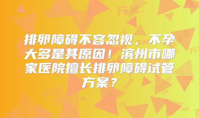 排卵障碍不容忽视,不孕大多是其原因!滨州市哪家医院擅长排卵障碍试管方案?