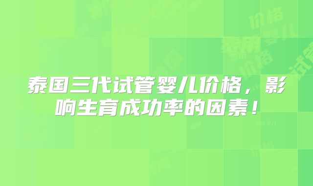 泰国三代试管婴儿价格，影响生育成功率的因素！