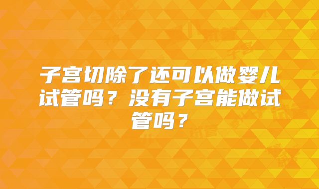 子宫切除了还可以做婴儿试管吗？没有子宫能做试管吗？