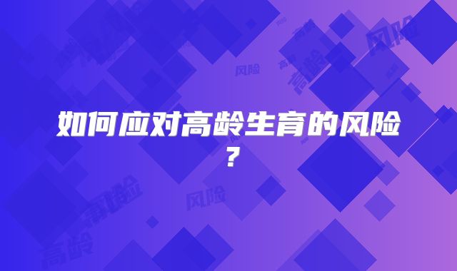 如何应对高龄生育的风险？