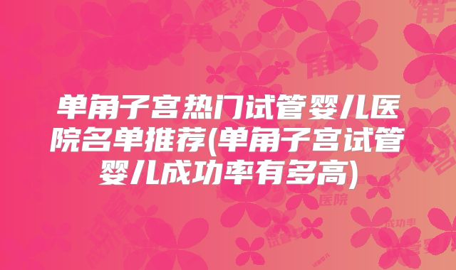 单角子宫热门试管婴儿医院名单推荐(单角子宫试管婴儿成功率有多高)