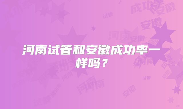 河南试管和安徽成功率一样吗?