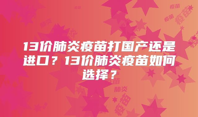13价肺炎疫苗打国产还是进口?13价肺炎疫苗如何选择?