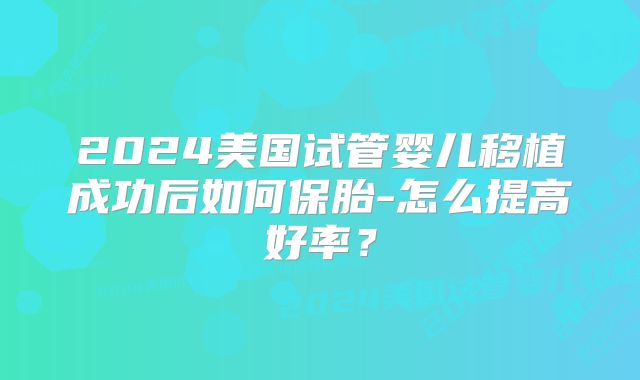2024美国试管婴儿移植成功后如何保胎-怎么提高好率？