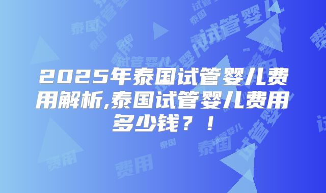 2025年泰国试管婴儿费用解析,泰国试管婴儿费用多少钱?!