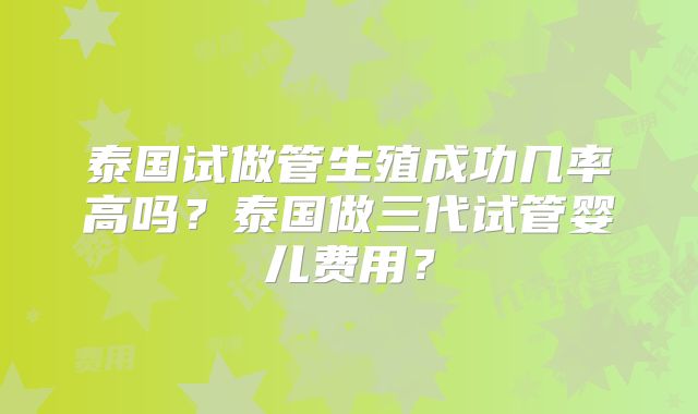 泰国试做管生殖成功几率高吗？泰国做三代试管婴儿费用？