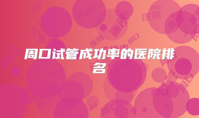 周口试管成功率的医院排名