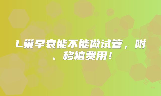 L巢早衰能不能做试管,附、移植费用!