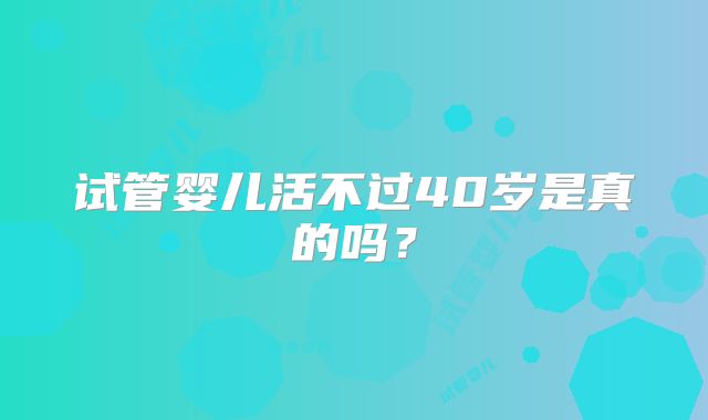 试管婴儿活不过40岁是真的吗?