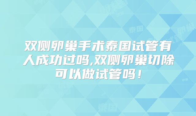 双侧卵巢手术泰国试管有人成功过吗,双侧卵巢切除可以做试管吗!