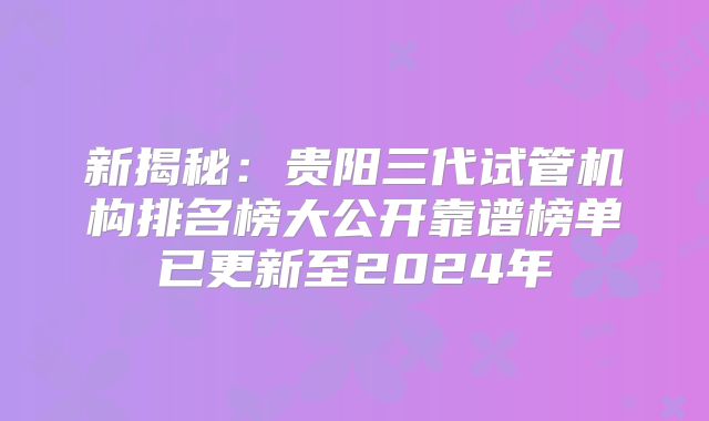 新揭秘:贵阳三代试管机构排名榜大公开靠谱榜单已更新至2024年
