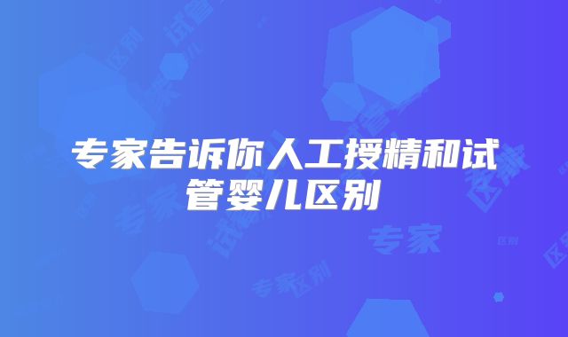 专家告诉你人工授精和试管婴儿区别