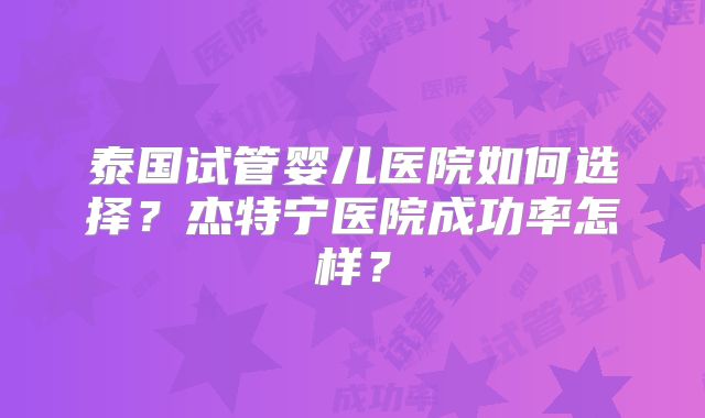泰国试管婴儿医院如何选择？杰特宁医院成功率怎样？