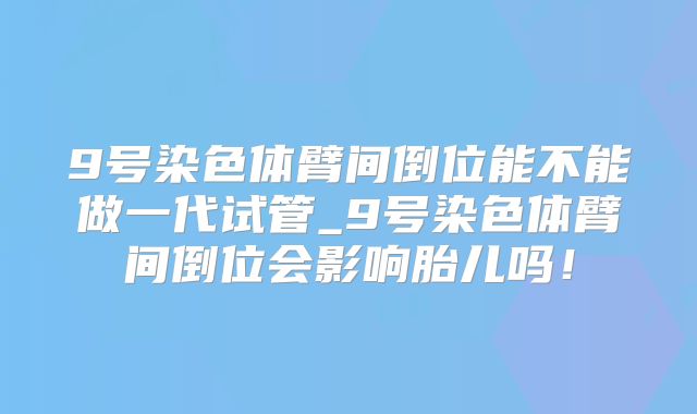 9号染色体臂间倒位能不能做一代试管_9号染色体臂间倒位会影响胎儿吗!