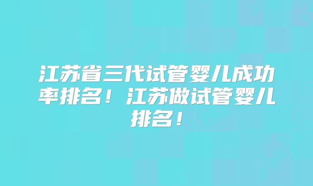 江苏省三代试管婴儿成功率排名！江苏做试管婴儿排名！