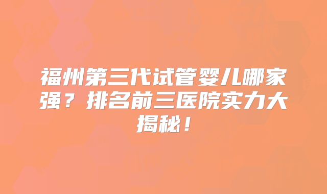 福州第三代试管婴儿哪家强？排名前三医院实力大揭秘！